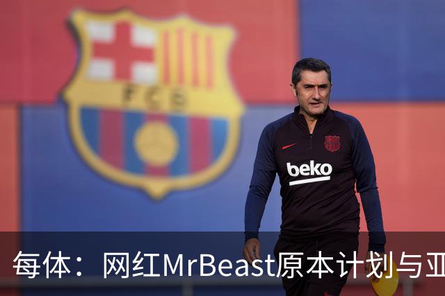 每体：网红MrBeast原本计划与亚马尔拍摄视频，但最终未能成行