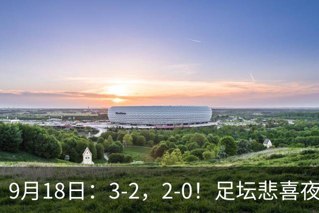 9月18日：3-2，2-0！足坛悲喜夜！国足世界杯出局 马竞巴萨大胜 曼联米兰输球_2